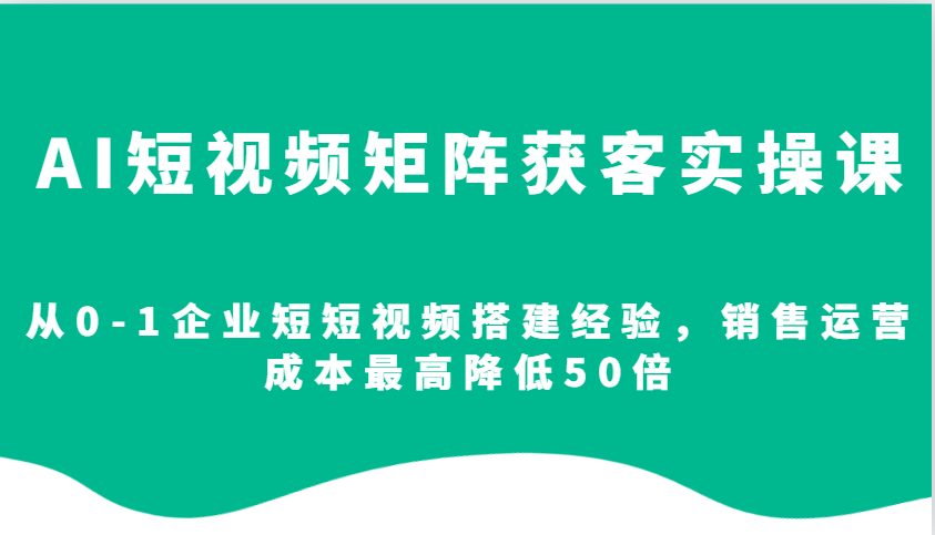 AI短视频矩阵获客实操课，从0-1企业短短视频搭建经验，销售运营成本最高降低50倍-87创业网