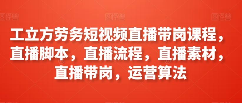 工立方劳务短视频直播带岗课程，直播脚本，直播流程，直播素材，直播带岗，运营算法-87创业网