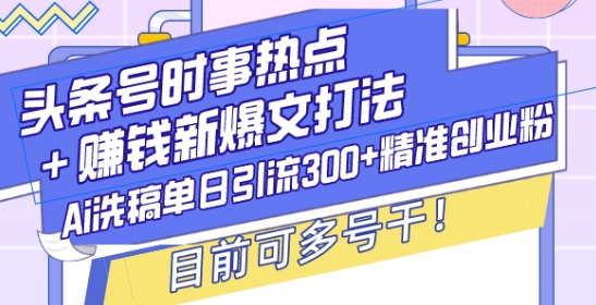 头条号时事热点+赚钱新爆文打法，Ai洗稿单日引流300+精准创业粉，目前可多号干【揭秘】-87创业网