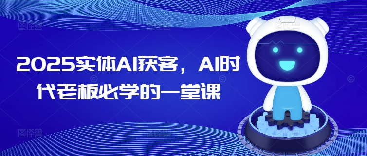 2025实体AI获客，AI时代老板必学的一堂课-87创业网