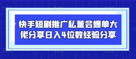 快手短剧推广私董会爆单大佬分享日入4位数经验分享-87创业网