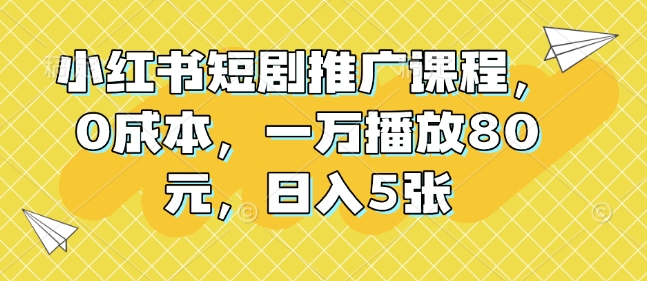 小红书短剧推广课程，0成本，一万播放80元，日入5张-87创业网