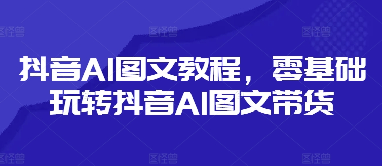 抖音AI图文教程，零基础玩转抖音AI图文带货-87创业网