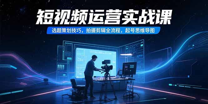短视频运营实战课，选题策划技巧，拍摄剪辑全流程，起号思维导图-87创业网