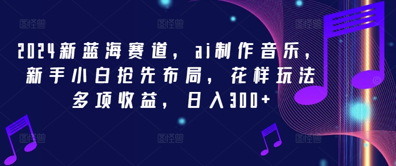 2024新蓝海赛道，ai制作音乐，新手小白抢先布局，花样玩法多项收益，日入300+【揭秘】-87创业网