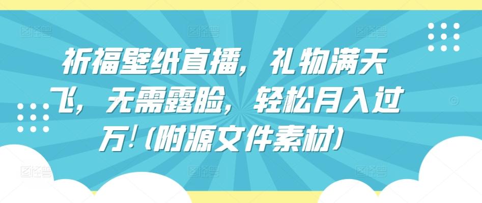 祈福壁纸直播，礼物满天飞，无需露脸，轻松月入过万!(附源文件素材)【揭秘】-87创业网