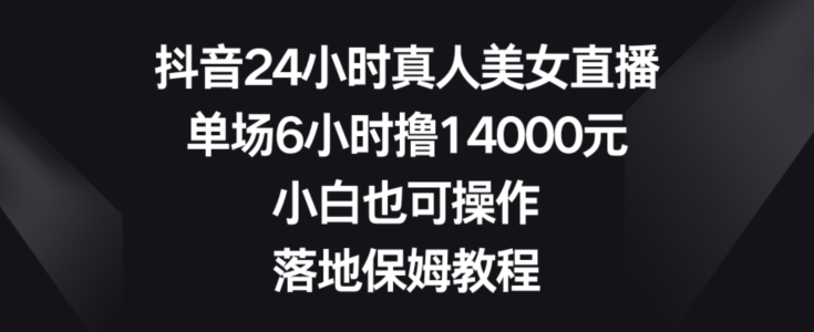 抖音24小时真人美女直播，单场6小时撸14000元，小白也可操作，落地保姆教程【揭秘】-87创业网