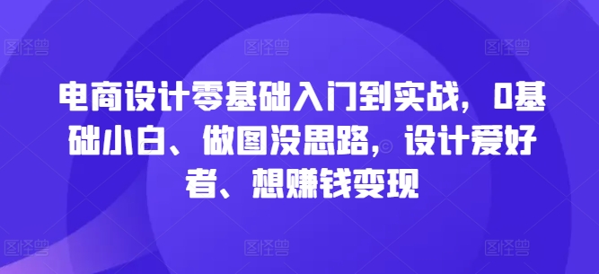 电商设计零基础入门到实战，0基础小白、做图没思路，设计爱好者、想赚钱变现-87创业网