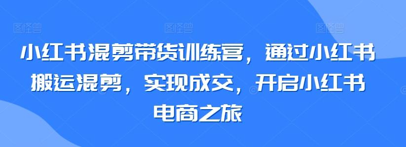 小红书混剪带货训练营，通过小红书搬运混剪，实现成交，开启小红书电商之旅-87创业网