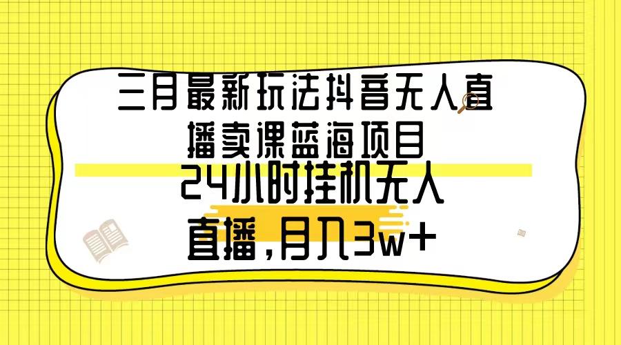 三月最新玩法抖音无人直播卖课蓝海项目，24小时无人直播，月入3w+-87创业网