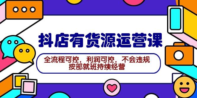 (9702期)2024抖店有货源运营课：全流程可控，利润可控，不会违规，按部就班持续经营-87创业网