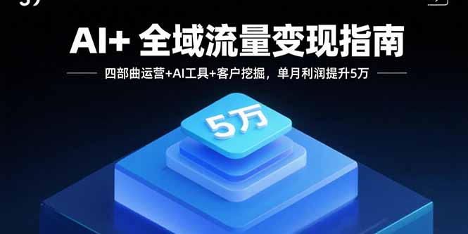 AI+全域流量变现指南，四部曲运营+AI工具+客户挖掘，单月利润提升5万-87创业网