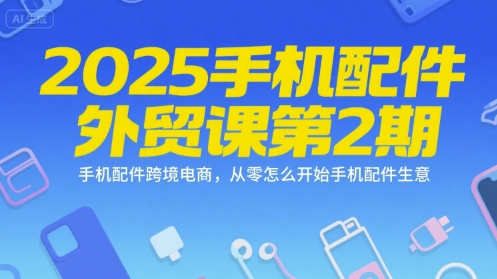 2025手机配件外贸课第2期，手机配件跨境电商，从零怎么开始手机配件生意-87创业网