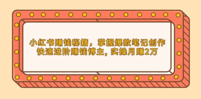 小红书赚钱秘籍，掌握爆款笔记创作，快速进阶赚钱博主, 实操月赚2万-87创业网