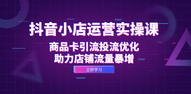 抖音小店运营实操课：商品卡引流投流优化，助力店铺流量暴增-87创业网