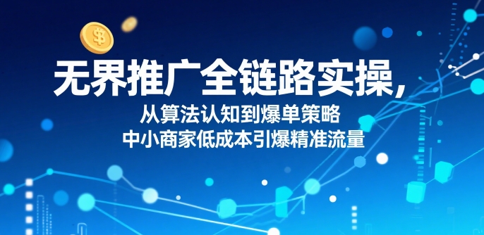 ​无界推广全链路实操，从算法认知到爆单策略，中小商家低成本引爆精准流量-87创业网
