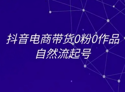 抖音电商带货0粉0作品自然流起号，抖音电商教程-87创业网