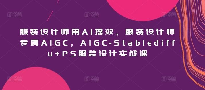 服装设计师用AI提效，服装设计师专属AIGC，AIGC-Stablediffu+PS服装设计实战课-87创业网