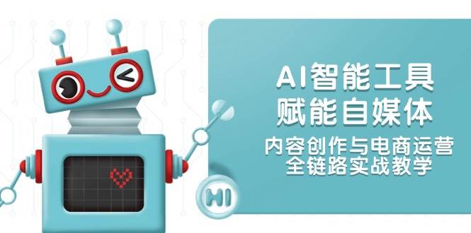 AI智能工具赋能自媒体，内容创作与电商运营，全链路实战教学-87创业网