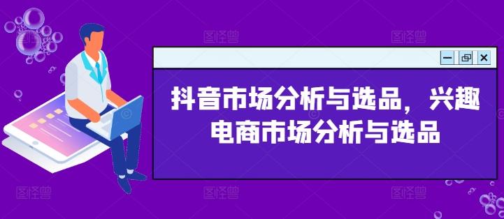 抖音市场分析与选品，兴趣电商市场分析与选品-87创业网