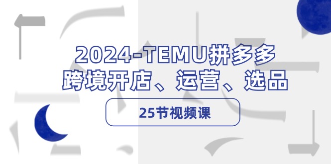 2024-TEMU拼多多·跨境开店、运营、选品(25节视频课-87创业网