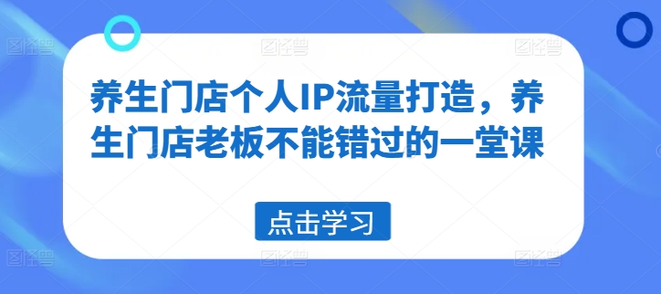 养生门店个人IP流量打造，养生门店老板不能错过的一堂课-87创业网