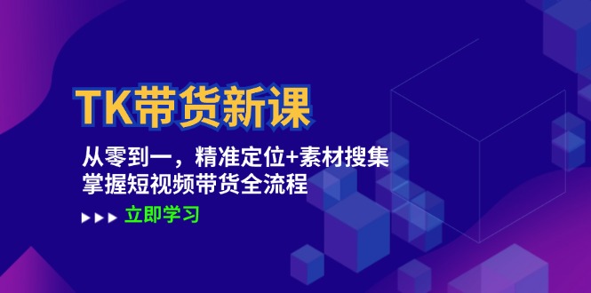 TK带货新课：从零到一，精准定位+素材搜集 掌握短视频带货全流程-87创业网