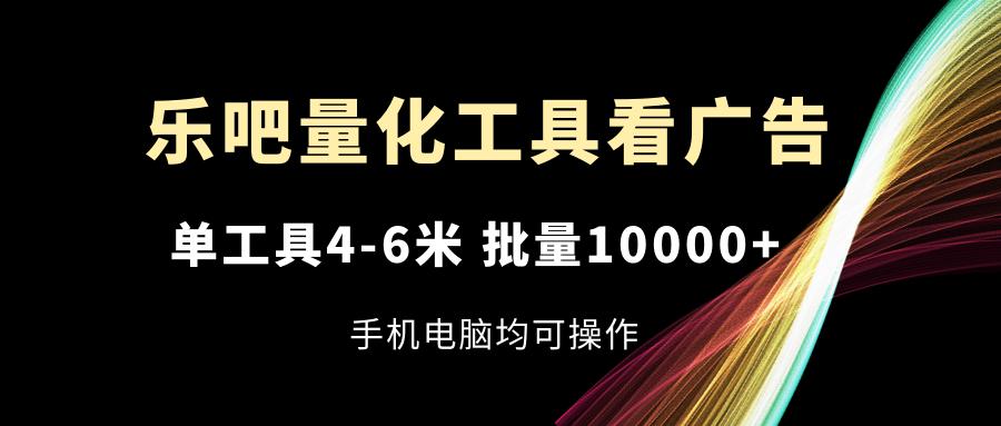 乐吧量化工具看广告，单工具4-6米，批量10000+，手机电脑均可操作-87创业网