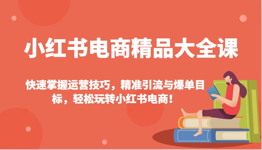 小红书电商精品大全课：快速掌握运营技巧，精准引流与爆单目标，轻松玩转小红书电商！-87创业网