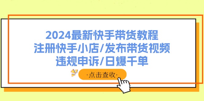 2024最新快手带货教程：注册快手小店/发布带货视频/违规申诉/日爆千单-87创业网