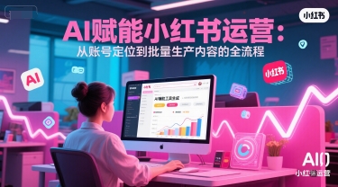 AI 赋能小红书运营：从账号定位到批量生产内容的全流程-87创业网