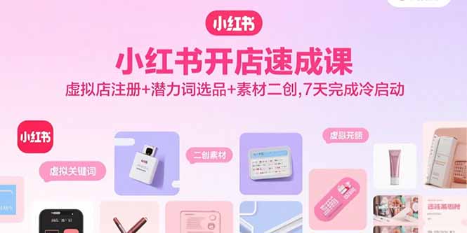 小红书开店速成课，虚拟店注册+潜力词选品+素材二创，7天完成冷启动-87创业网