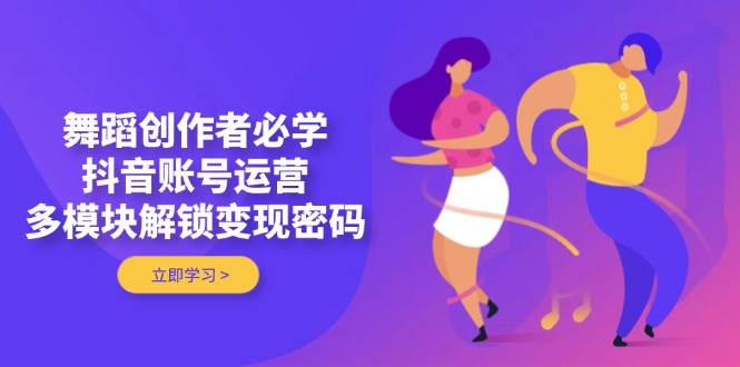 舞蹈创作者必学，抖音账号运营，多模块解锁变现密码-87创业网