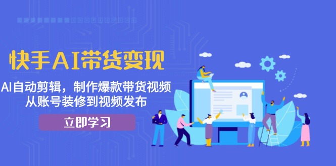 快手AI带货变现：AI自动剪辑，制作爆款带货视频，从账号装修到视频发布-87创业网