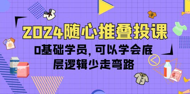 (10017期)2024随心推叠投课，0基础学员，可以学会底层逻辑少走弯路(14节)-87创业网