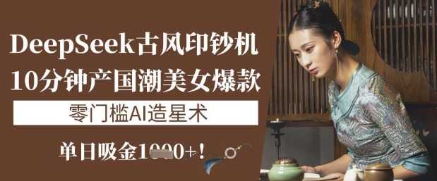 DeepSeek古风印钞机：10分钟产国潮美女爆款，单日吸金1k+，零门槛AI造星术-87创业网