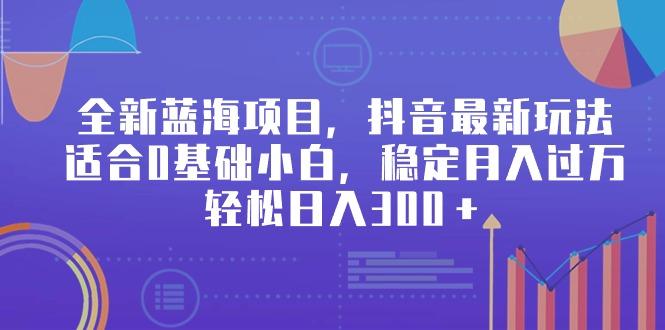 全新蓝海项目，抖音最新玩法，适合0基础小白，稳定月入过万，轻松日入300＋-87创业网