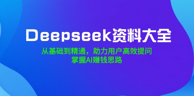Deepseek资料大全，从基础到精通，助力用户高效提问，掌握AI赚钱思路-87创业网