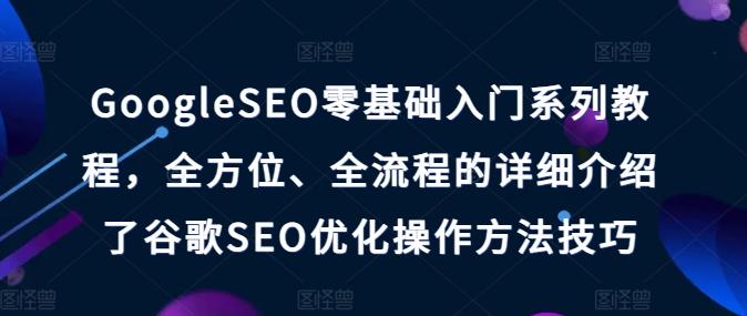 GoogleSEO零基础入门系列教程，全方位、全流程的详细介绍了谷歌SEO优化操作方法技巧-87创业网