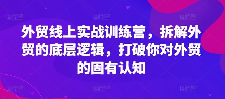 外贸线上实战训练营，拆解外贸的底层逻辑，打破你对外贸的固有认知-87创业网