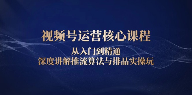 视频号运营核心课程，从入门到精通，深度讲解推流算法与排品实操玩-87创业网