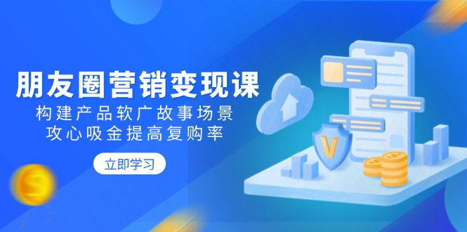 朋友圈营销变现课：构建产品软广故事场景，攻心吸金提高复购率-87创业网