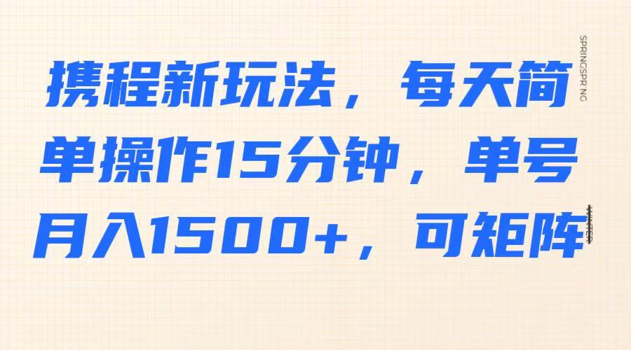 携程新玩法，每天简单操作15分钟，单号月入1500+，可矩阵-87创业网