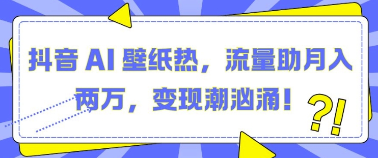 抖音 AI 壁纸热，流量助月入两W，变现潮汹涌【揭秘】-87创业网