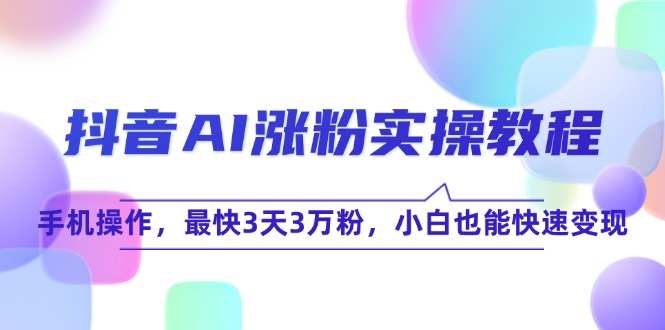 抖音AI涨粉实操教程，手机操作，最快3天3万粉，小白也能快速变现-87创业网
