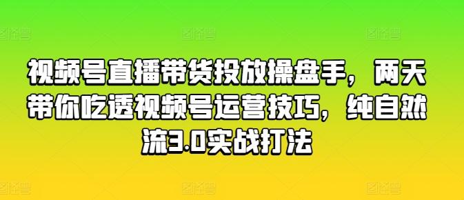 视频号直播带货投放操盘手，两天带你吃透视频号运营技巧，纯自然流3.0实战打法-87创业网