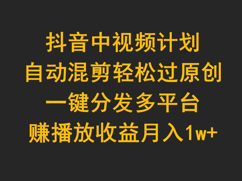 (9825期)抖音中视频计划，自动混剪轻松过原创，一键分发多平台赚播放收益，月入1w+-87创业网