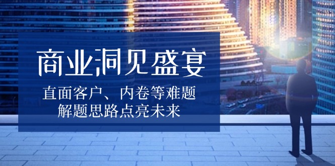 商业洞见盛宴，直面客户、内卷等难题，解题思路点亮未来-87创业网