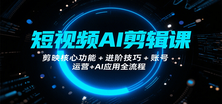 短视频AI剪辑课，剪映核心功能+进阶技巧+账号运营+AI应用全流程-87创业网