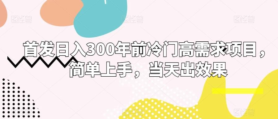 首发日入300年前冷门高需求项目，简单上手，当天出效果-87创业网